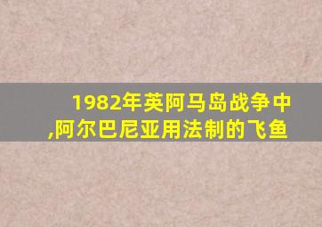 1982年英阿马岛战争中,阿尔巴尼亚用法制的飞鱼