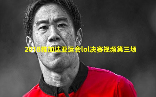 2018雅加达亚运会lol决赛视频第三场