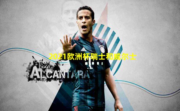 2021欧洲杯瑞士和威尔士