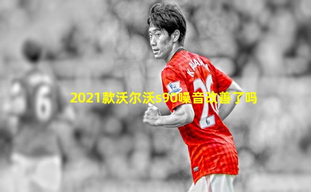 2021款沃尔沃s90噪音改善了吗