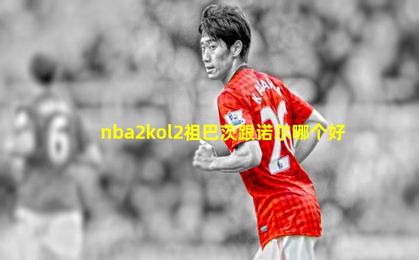 nba2kol2祖巴茨跟诺尔哪个好