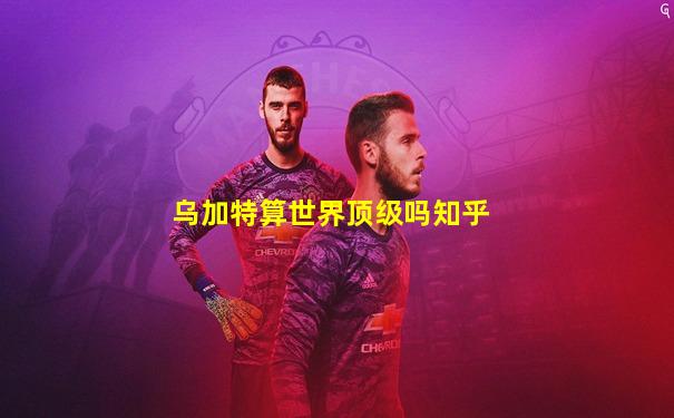 乌加特算世界顶级吗知乎