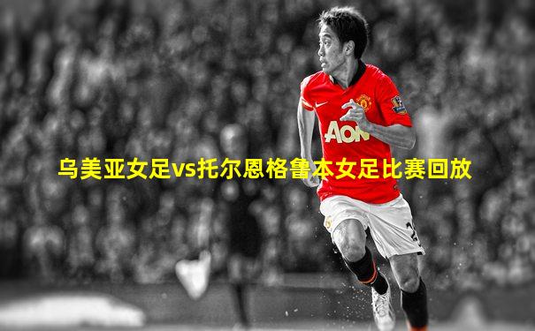 乌美亚女足vs托尔恩格鲁本女足比赛回放