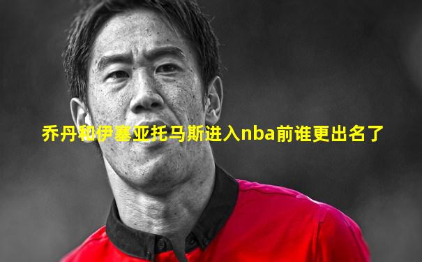 乔丹和伊塞亚托马斯进入nba前谁更出名了