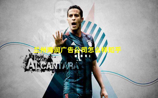 兰州海润广告公司怎么样知乎