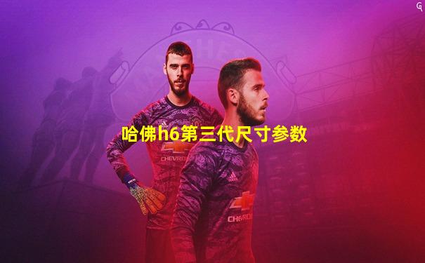 哈佛h6第三代尺寸参数