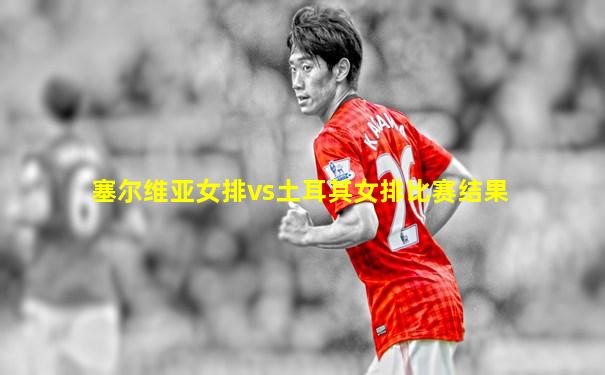 塞尔维亚女排vs土耳其女排比赛结果