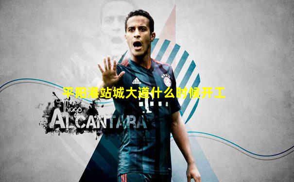 平阳港站城大道什么时候开工