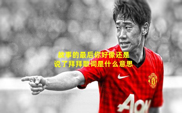 故事的最后你好像还是说了拜拜歌词是什么意思