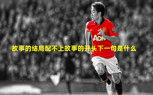 故事的结局配不上故事的开头下一句是什么