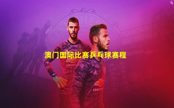 澳门国际比赛乒乓球赛程
