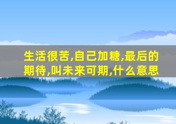 生活很苦,自己加糖,最后的期待,叫未来可期,什么意思