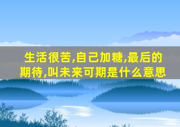 生活很苦,自己加糖,最后的期待,叫未来可期是什么意思