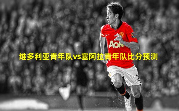 维多利亚青年队vs塞阿拉青年队比分预测