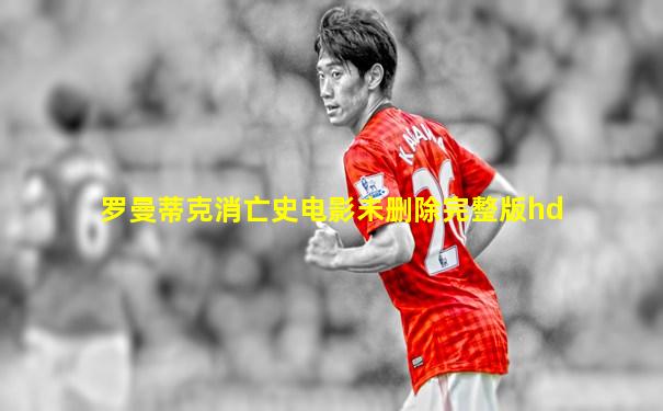 罗曼蒂克消亡史电影未删除完整版hd