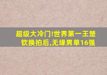 超级大冷门!世界第一王楚钦换拍后,无缘男单16强