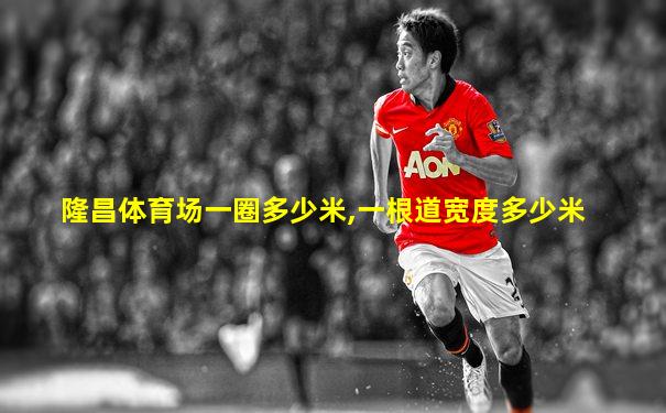 隆昌体育场一圈多少米,一根道宽度多少米