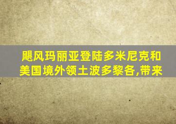 飓风玛丽亚登陆多米尼克和美国境外领土波多黎各,带来