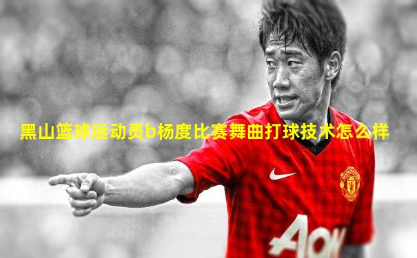 黑山篮球运动员b杨度比赛舞曲打球技术怎么样